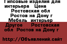 Гипсовые изделия для интерьера › Цена ­ 300 - Ростовская обл., Ростов-на-Дону г. Мебель, интерьер » Другое   . Ростовская обл.,Ростов-на-Дону г.